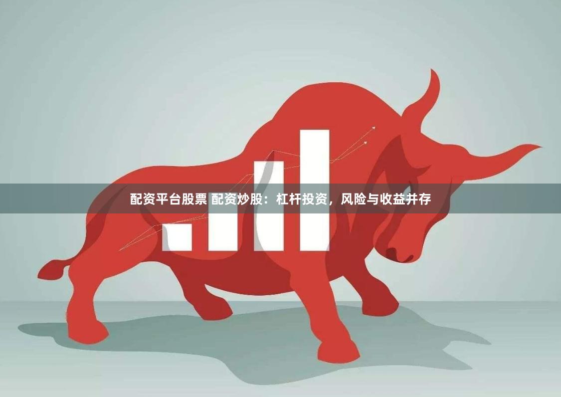 配资平台股票 配资炒股：杠杆投资，风险与收益并存