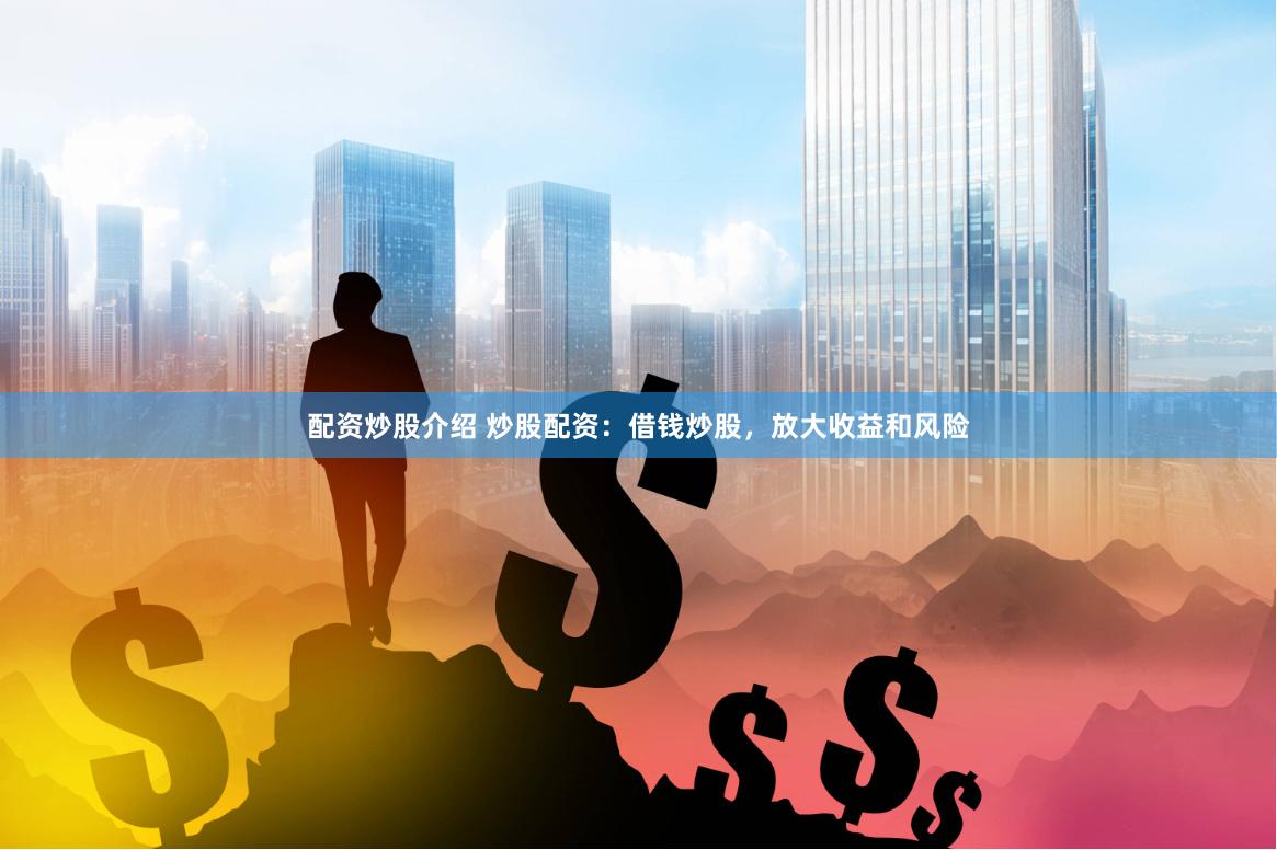 配资炒股介绍 炒股配资：借钱炒股，放大收益和风险