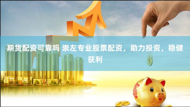 期货配资可靠吗 崇左专业股票配资，助力投资，稳健获利