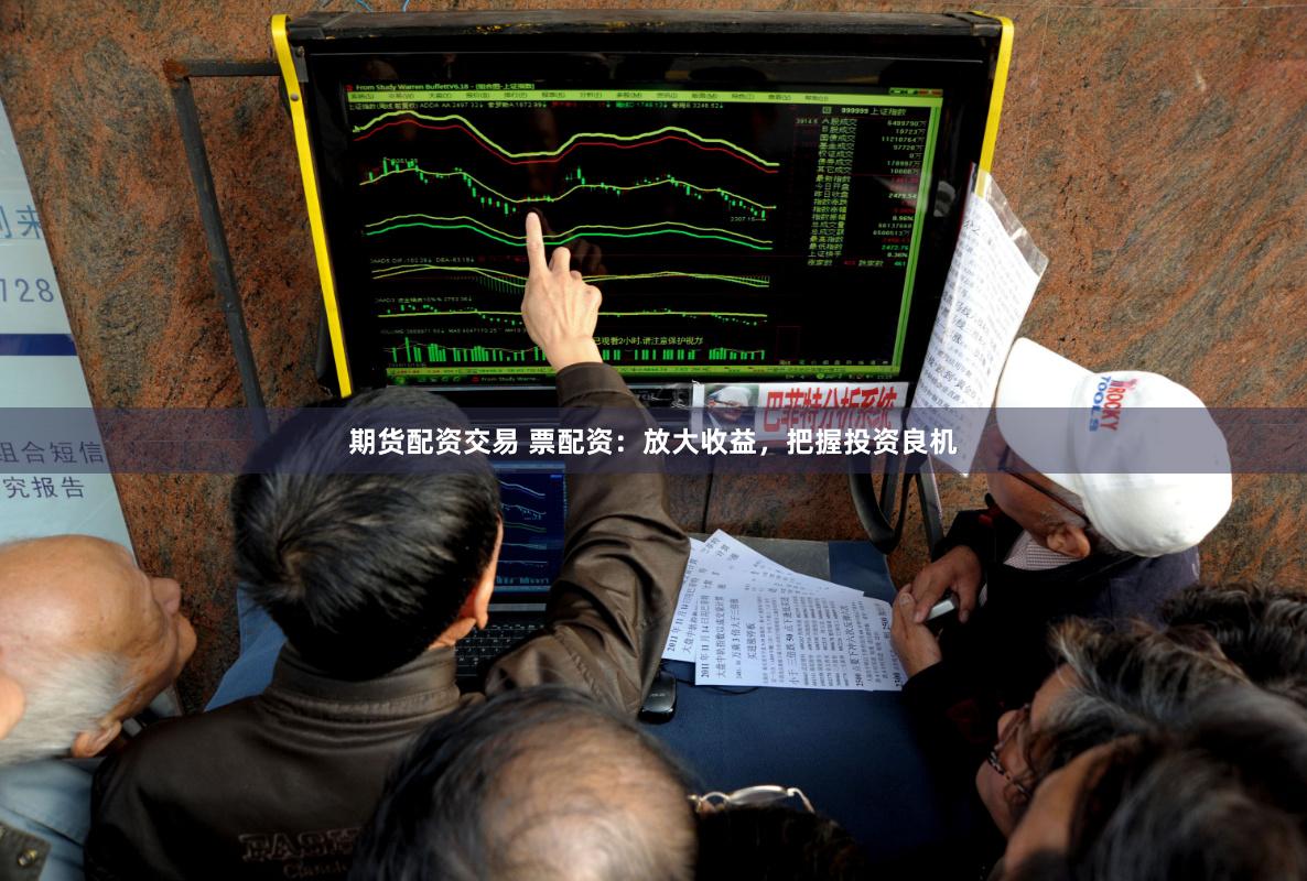期货配资交易 票配资：放大收益，把握投资良机