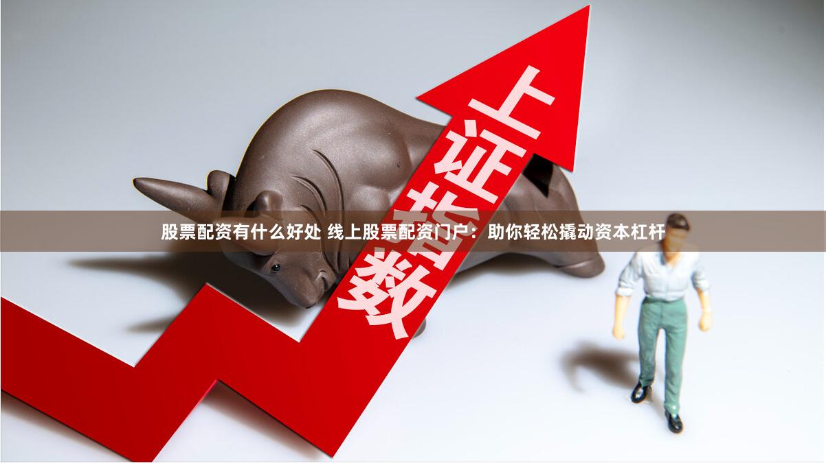 股票配资有什么好处 线上股票配资门户：助你轻松撬动资本杠杆