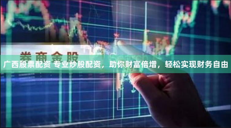 广西股票配资 专业炒股配资，助你财富倍增，轻松实现财务自由
