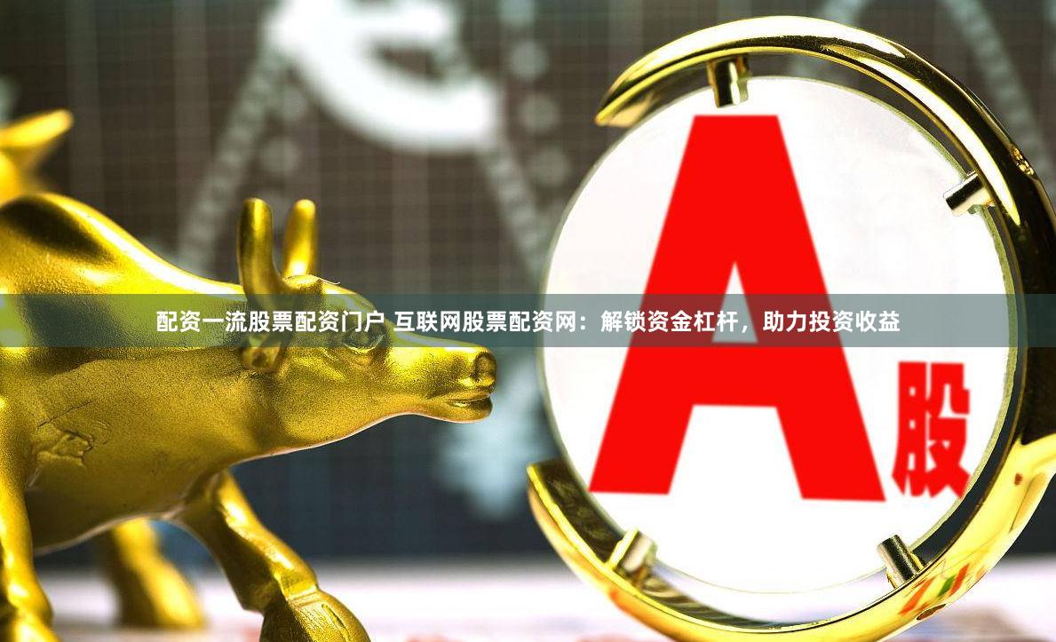 配资一流股票配资门户 互联网股票配资网：解锁资金杠杆，助力投资收益