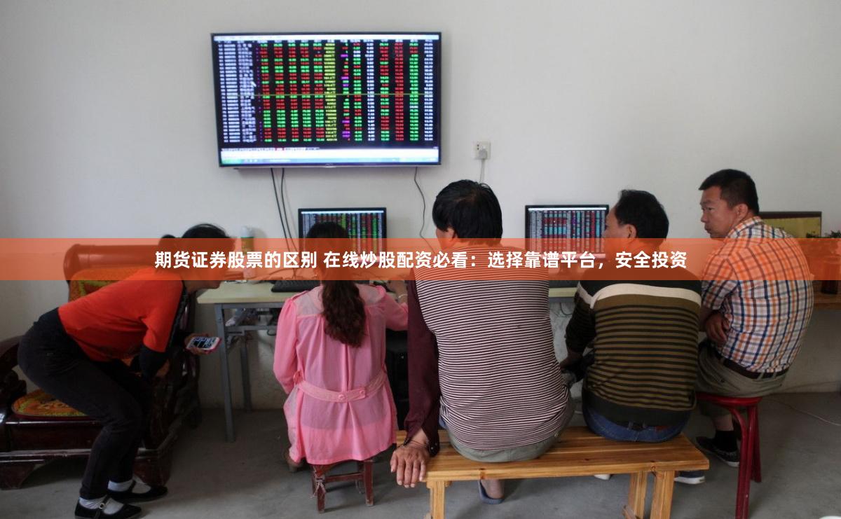 期货证券股票的区别 在线炒股配资必看：选择靠谱平台，安全投资