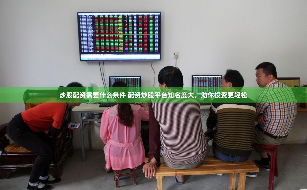 炒股配资需要什么条件 配资炒股平台知名度大，助你投资更轻松