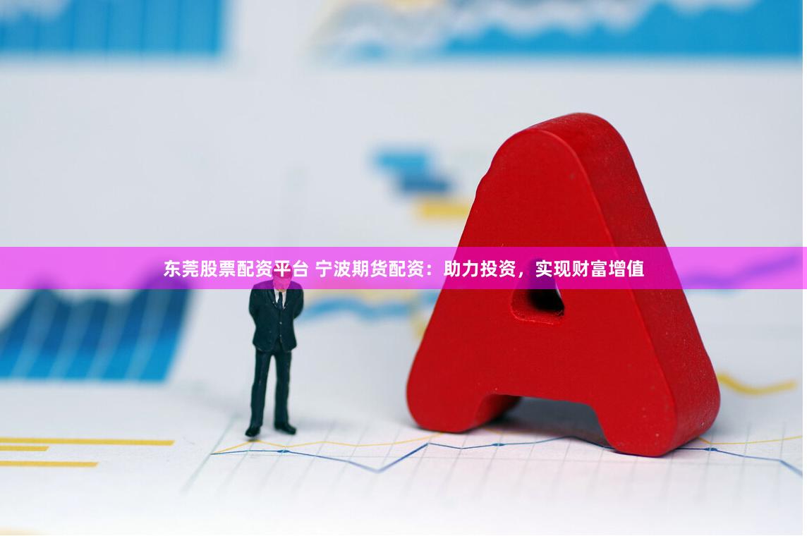东莞股票配资平台 宁波期货配资：助力投资，实现财富增值