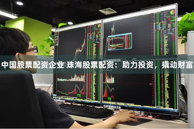 中国股票配资企业 珠海股票配资：助力投资，撬动财富