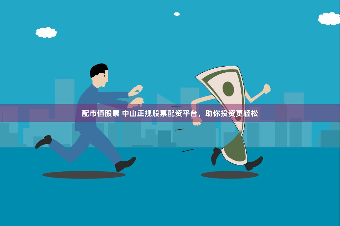 配市值股票 中山正规股票配资平台，助你投资更轻松
