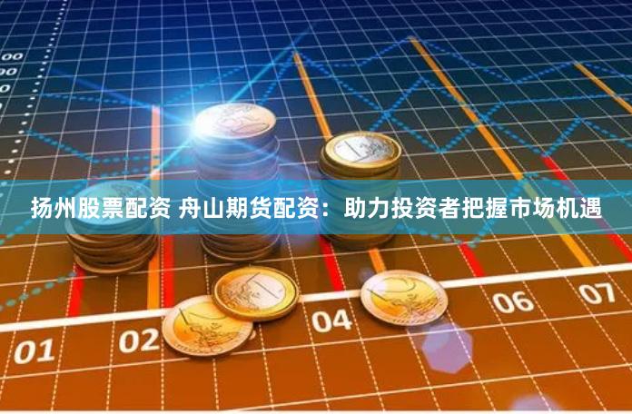扬州股票配资 舟山期货配资：助力投资者把握市场机遇