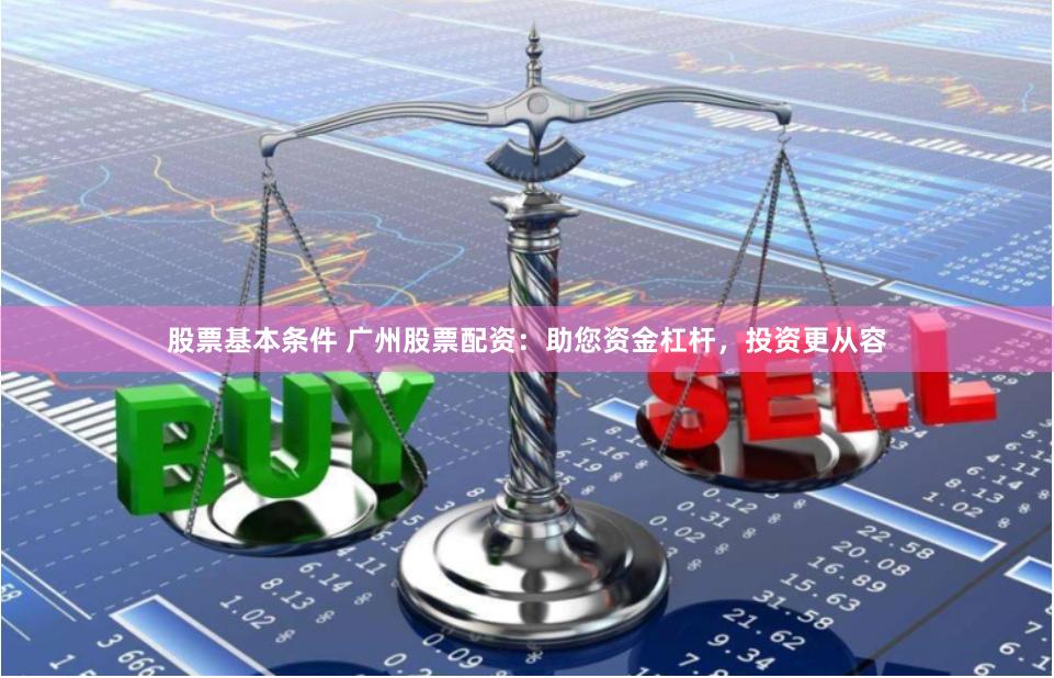 股票基本条件 广州股票配资：助您资金杠杆，投资更从容
