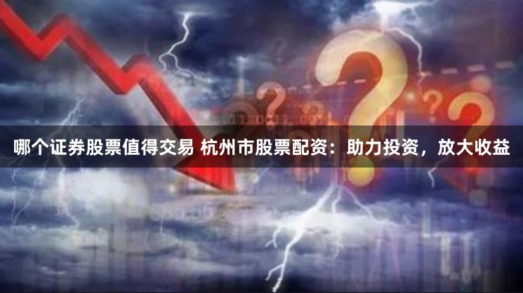 哪个证券股票值得交易 杭州市股票配资：助力投资，放大收益