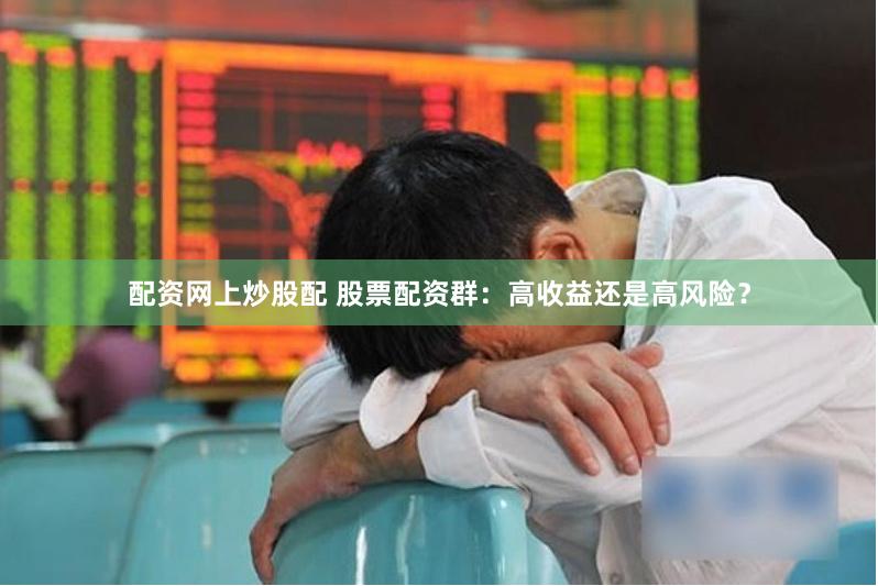 配资网上炒股配 股票配资群：高收益还是高风险？