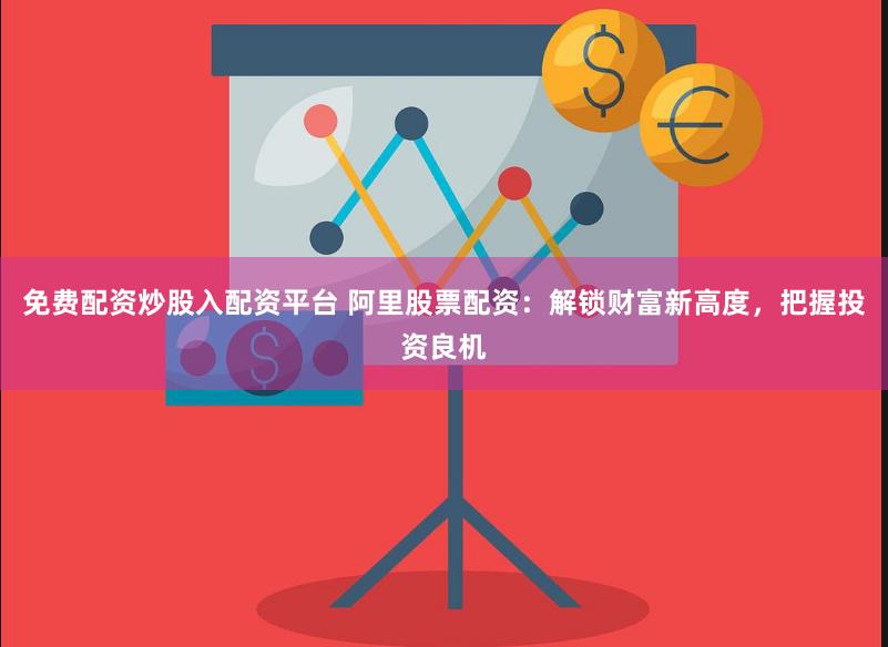 免费配资炒股入配资平台 阿里股票配资：解锁财富新高度，把握投资良机
