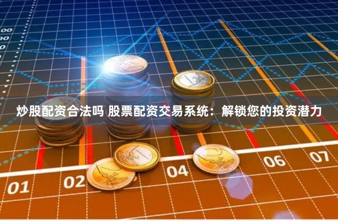 炒股配资合法吗 股票配资交易系统：解锁您的投资潜力