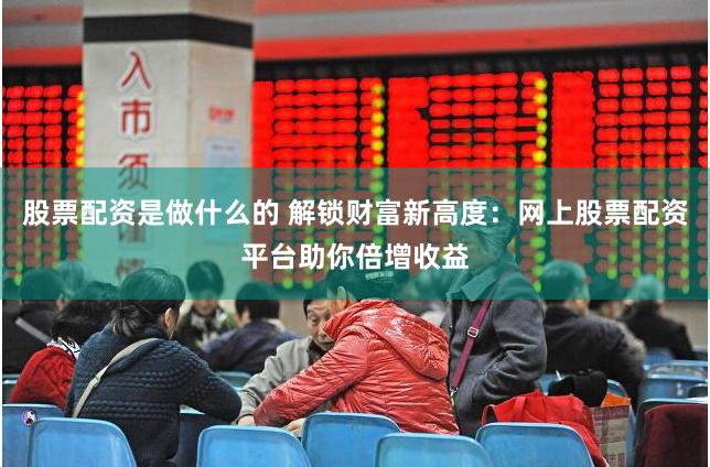 股票配资是做什么的 解锁财富新高度：网上股票配资平台助你倍增收益