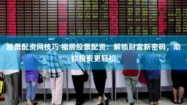 股票配资网技巧 福辰股票配资：解锁财富新密码，助你投资更轻松