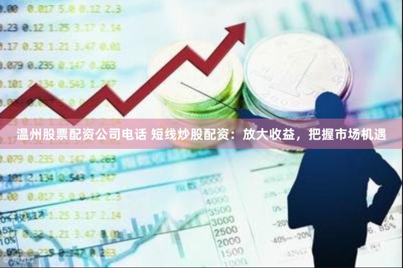 温州股票配资公司电话 短线炒股配资：放大收益，把握市场机遇