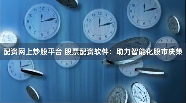 配资网上炒股平台 股票配资软件：助力智能化股市决策