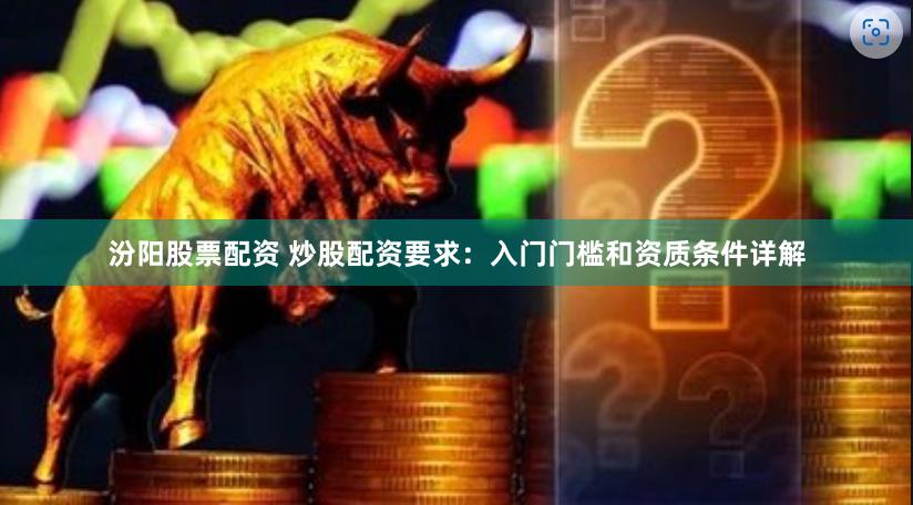 汾阳股票配资 炒股配资要求：入门门槛和资质条件详解