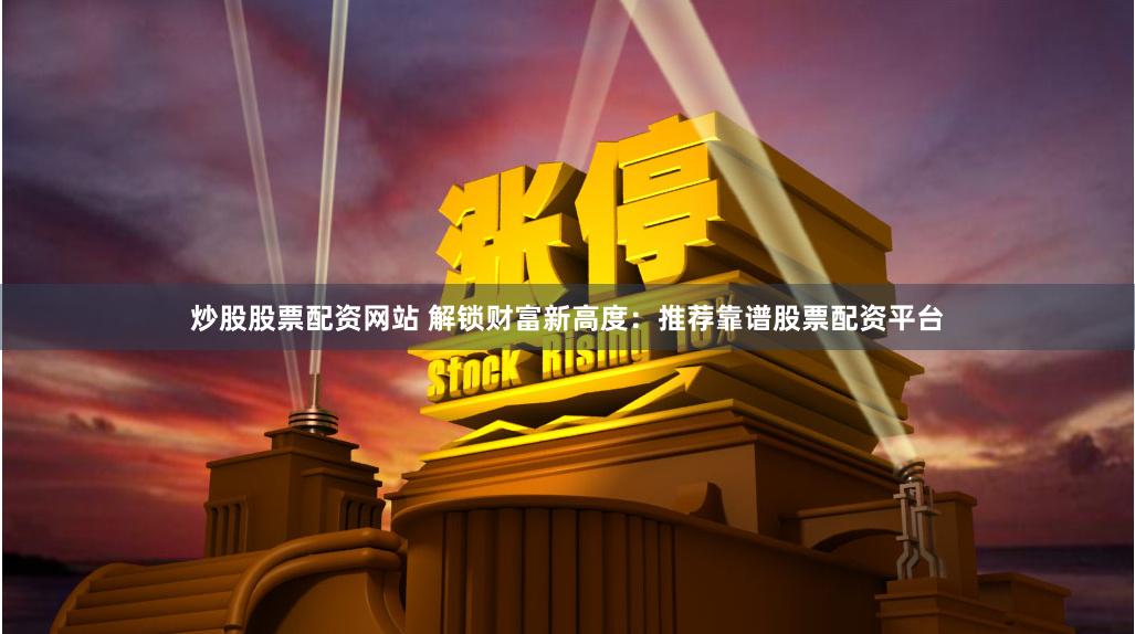 炒股股票配资网站 解锁财富新高度：推荐靠谱股票配资平台