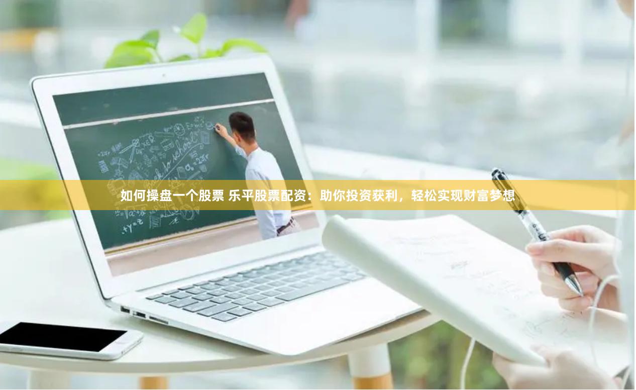 如何操盘一个股票 乐平股票配资：助你投资获利，轻松实现财富梦想
