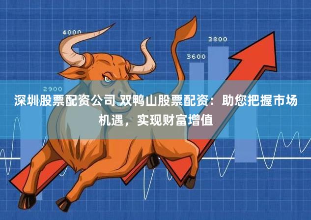 深圳股票配资公司 双鸭山股票配资：助您把握市场机遇，实现财富增值