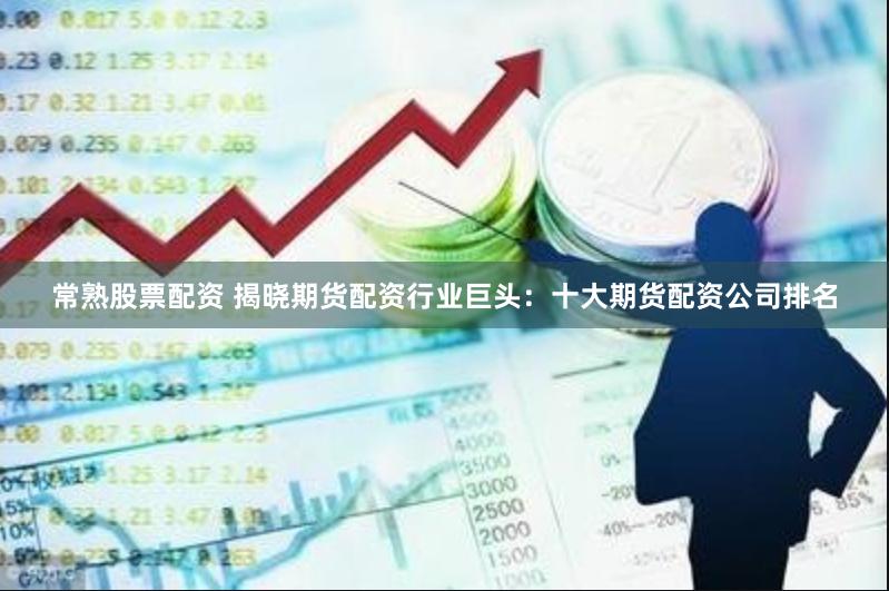 常熟股票配资 揭晓期货配资行业巨头：十大期货配资公司排名