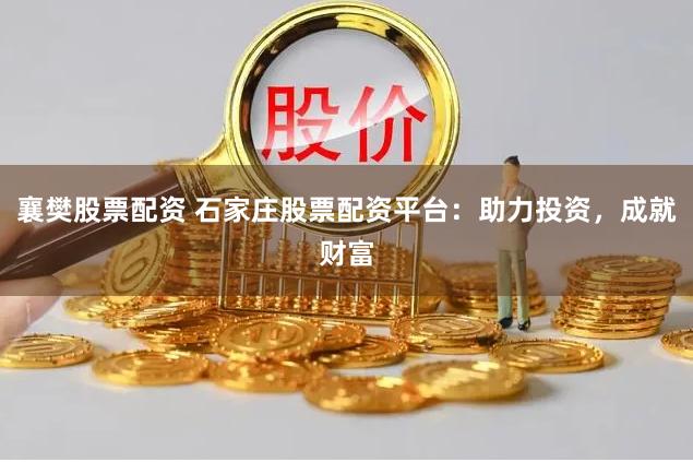 襄樊股票配资 石家庄股票配资平台：助力投资，成就财富