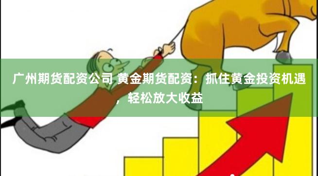广州期货配资公司 黄金期货配资：抓住黄金投资机遇，轻松放大收益