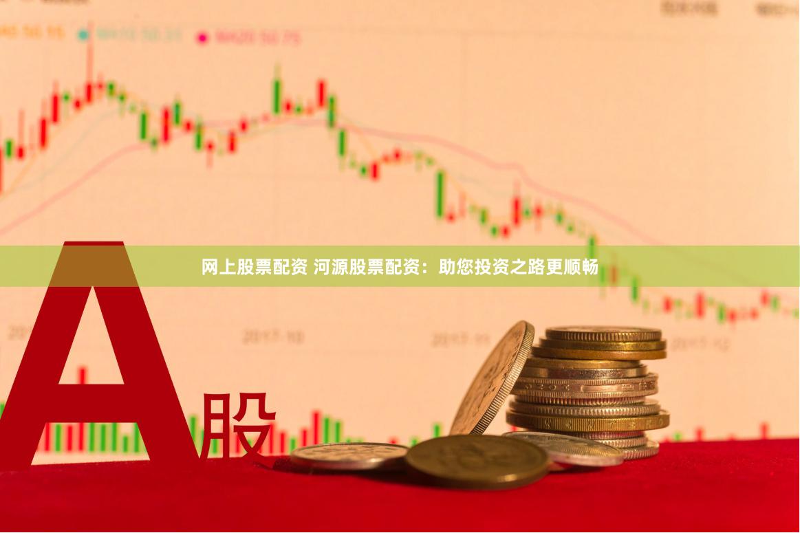 网上股票配资 河源股票配资：助您投资之路更顺畅