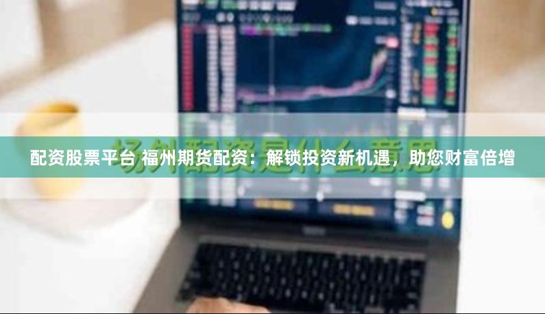 配资股票平台 福州期货配资：解锁投资新机遇，助您财富倍增