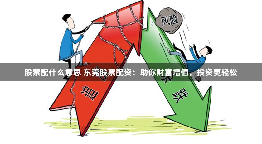 股票配什么意思 东莞股票配资：助你财富增值，投资更轻松