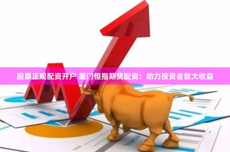 股票正规配资开户 厦门恒指期货配资：助力投资者放大收益