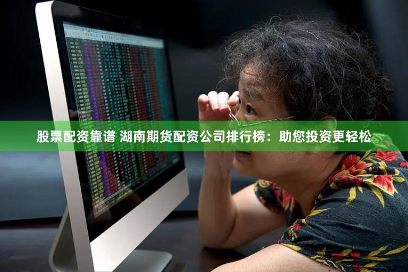股票配资靠谱 湖南期货配资公司排行榜：助您投资更轻松