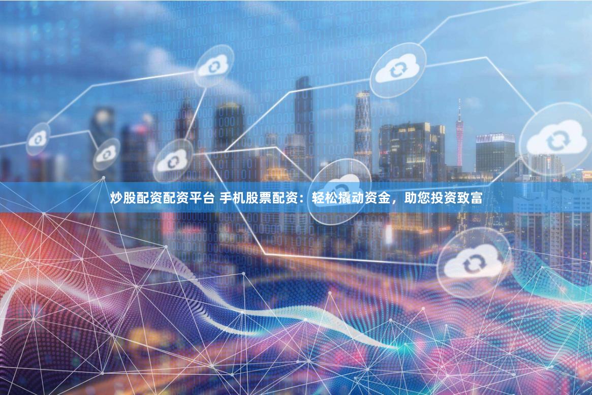 炒股配资配资平台 手机股票配资：轻松撬动资金，助您投资致富