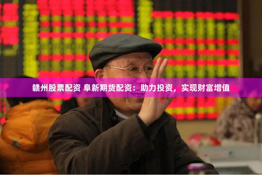 赣州股票配资 阜新期货配资：助力投资，实现财富增值