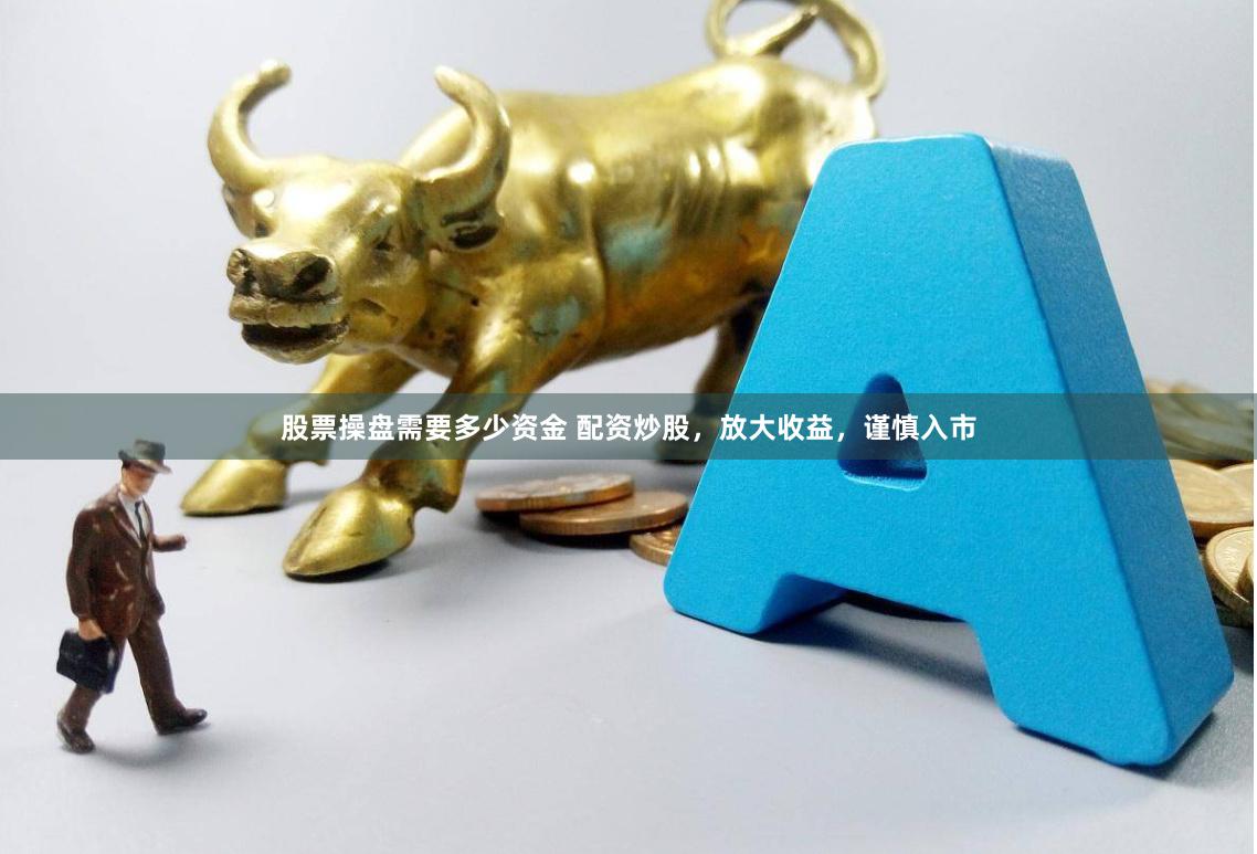 股票操盘需要多少资金 配资炒股，放大收益，谨慎入市